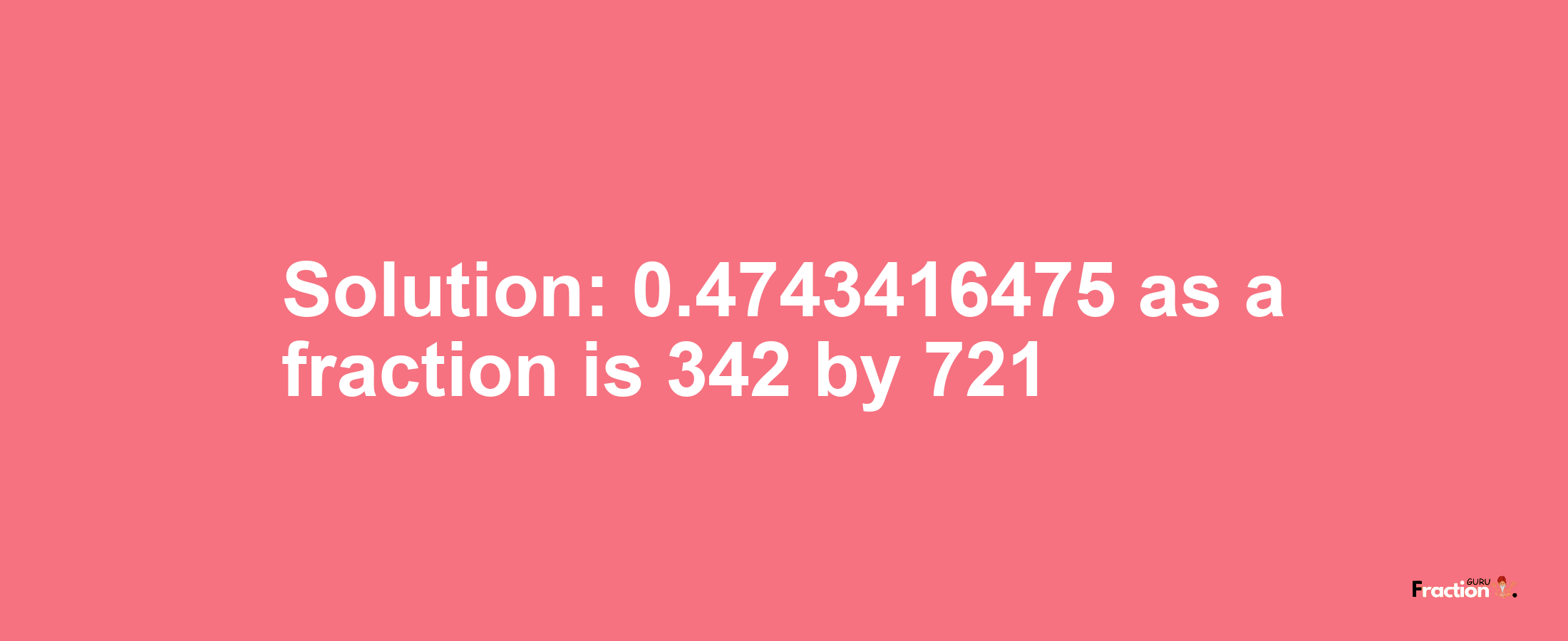 Solution:0.4743416475 as a fraction is 342/721